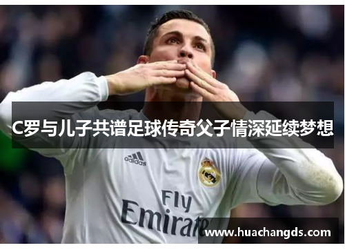 C罗与儿子共谱足球传奇父子情深延续梦想