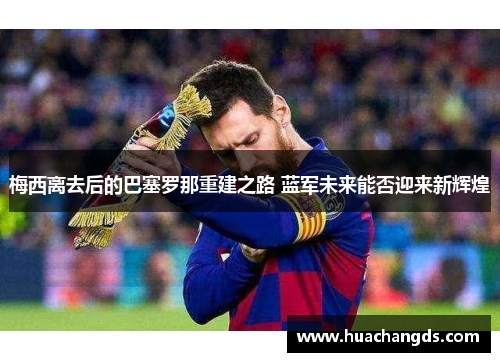 梅西离去后的巴塞罗那重建之路 蓝军未来能否迎来新辉煌