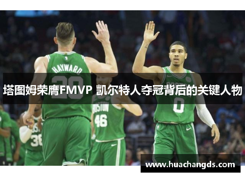 塔图姆荣膺FMVP 凯尔特人夺冠背后的关键人物