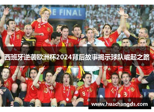 西班牙逆袭欧洲杯2024背后故事揭示球队崛起之路
