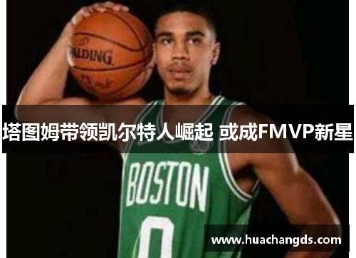 塔图姆带领凯尔特人崛起 或成FMVP新星