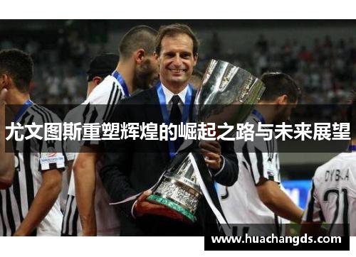 尤文图斯重塑辉煌的崛起之路与未来展望