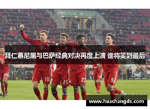 拜仁慕尼黑与巴萨经典对决再度上演 谁将笑到最后