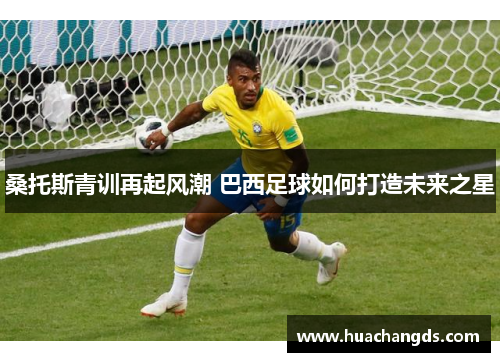 桑托斯青训再起风潮 巴西足球如何打造未来之星