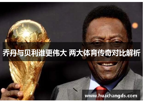 乔丹与贝利谁更伟大 两大体育传奇对比解析