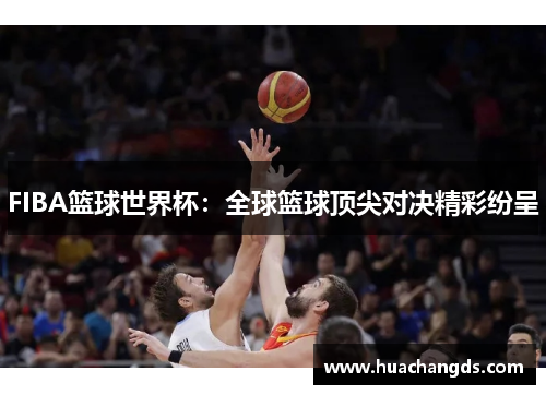FIBA篮球世界杯：全球篮球顶尖对决精彩纷呈