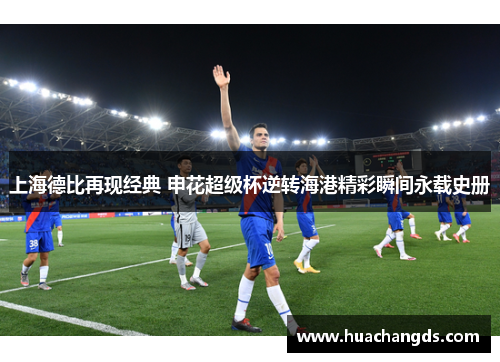 上海德比再现经典 申花超级杯逆转海港精彩瞬间永载史册