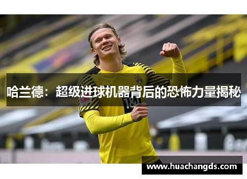 哈兰德：超级进球机器背后的恐怖力量揭秘