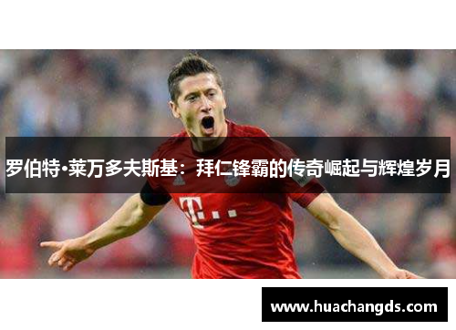 罗伯特·莱万多夫斯基：拜仁锋霸的传奇崛起与辉煌岁月