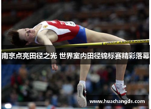 南京点亮田径之光 世界室内田径锦标赛精彩落幕