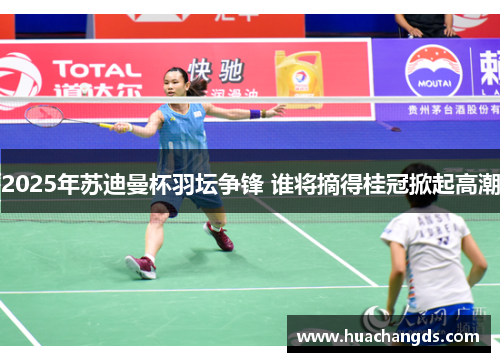 2025年苏迪曼杯羽坛争锋 谁将摘得桂冠掀起高潮