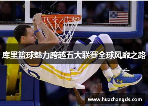库里篮球魅力跨越五大联赛全球风靡之路