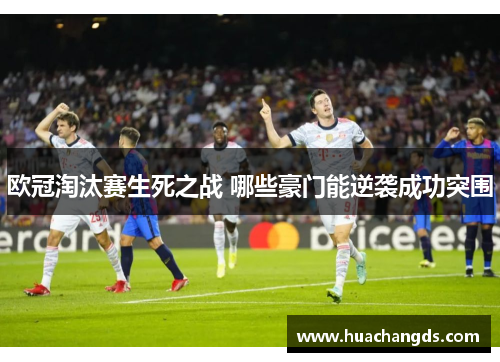 欧冠淘汰赛生死之战 哪些豪门能逆袭成功突围