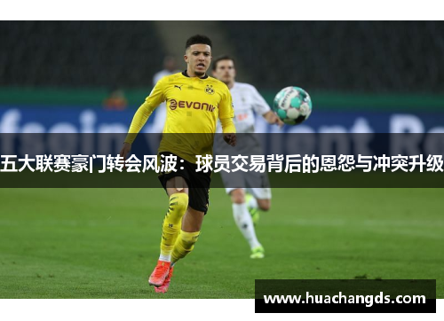 五大联赛豪门转会风波：球员交易背后的恩怨与冲突升级