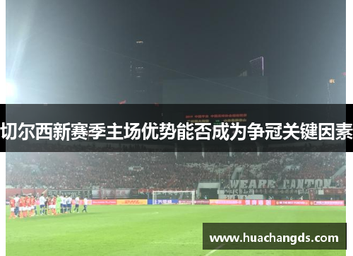 切尔西新赛季主场优势能否成为争冠关键因素