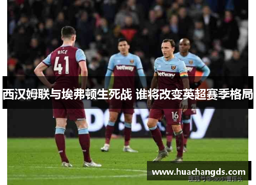 西汉姆联与埃弗顿生死战 谁将改变英超赛季格局