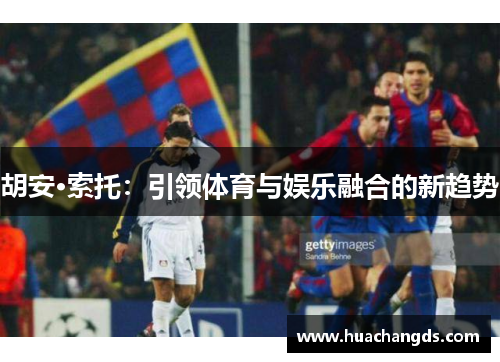 胡安·索托：引领体育与娱乐融合的新趋势