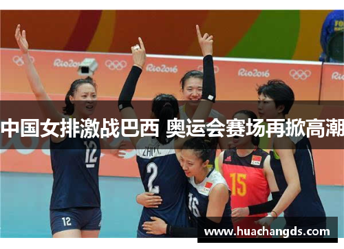 中国女排激战巴西 奥运会赛场再掀高潮