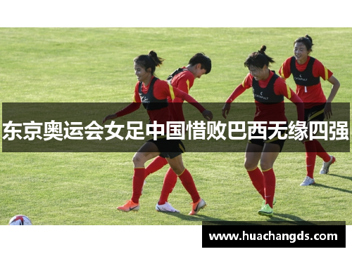 东京奥运会女足中国惜败巴西无缘四强